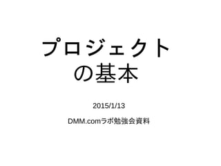 プロジェクト
の基本
2015/1/13
DMM.comラボ勉強会資料
 