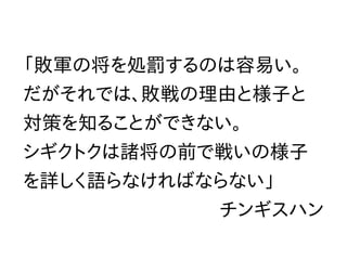 古代ローマでは敗戦を喫した将軍は、
高確率で次の戦いでも軍団長として
取り立てられた。理由は「戦って負け
たからには、その敗戦の相手を他の
誰よりも知っているだろう」というも
の。実際にその機会を生かして雪辱を
果たすケースも多かった。
 