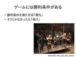 ゲームには勝利条件がある
●
勝利条件を満たせば「勝ち」
●
そうじゃなかったら「負け」
Wikimedia: Pike_and_shot_model
 