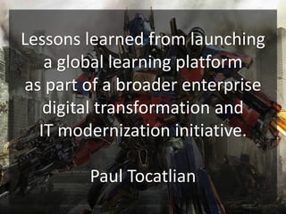 Lessons learned from launching
a global learning platform
as part of a broader enterprise
digital transformation and
IT modernization initiative.
Paul Tocatlian
 