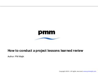 How to conduct a project lessons learned review
Author: PM Majik
Copyright 2015. All rights reserved. www.pmmajik.com
 