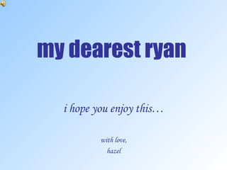 my dearest ryan i hope you enjoy this… with love, hazel 