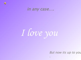 in any case…. I love you But now its up to you…. 