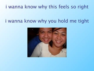 i wanna know why this feels so right i wanna know why you hold me tight 