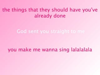 God sent you straight to me the things that they should have you've already done you make me wanna sing lalalalala 