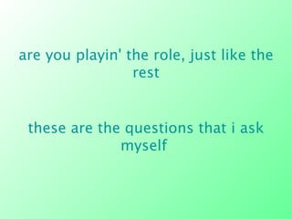 are you playin' the role, just like the rest these are the questions that i ask myself  