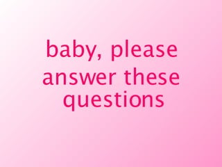 baby, please answer these questions 