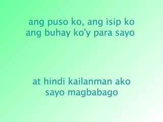 ang puso ko, ang isip ko ang buhay ko'y para sayo   at hindi kailanman ako sayo magbabago 