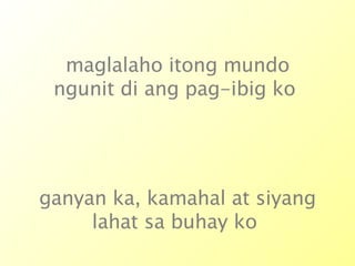 maglalaho itong mundo ngunit di ang pag-ibig ko  ganyan ka, kamahal at siyang lahat sa buhay ko  