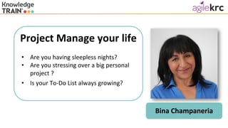 Project Manage your life
organise your own personal projects and to-do lists.
Bina Champaneria
• Are you having sleepless nights?
• Are you stressing over a big personal
project ?
• Is your To-Do List always growing?
 