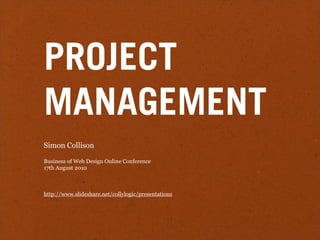 PROJECT
MANAGEMENT
Simon Collison

Business of Web Design Online Conference
17th August 2010



http://www.slideshare.net/collylogic/presentations
 