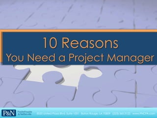 10 Reasons
You Need a Project Manager
You Need a Project Manager




     8550 United Plaza Blvd. Suite 1001 Baton Rouge, LA 70809 {225} 360.3122 www.PNCPA.com
 