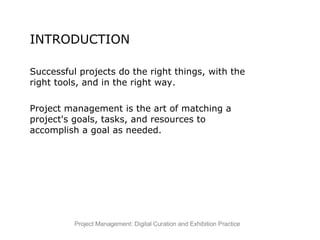 INTRODUCTION  Successful projects do the right things, with the right tools, and in the right way. Project management is the art of matching a project's goals, tasks, and resources to accomplish a goal as needed. 