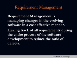 Requirement Management Requirement Management is managing changes in the evolving software in a cost effective manner. Having track of all requirements during the entire process of the software development to reduce the ratio of defects. 