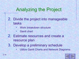 Analyzing the Project
2. Divide the project into manageable
tasks
• Work breakdown structure
• Gantt chart
2. Estimate resources and create a
resource plan
3. Develop a preliminary schedule
• Utilize Gantt Charts and Network Diagrams
2.10
 
