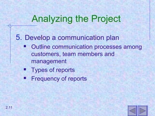 Analyzing the Project
5. Develop a communication plan
 Outline communication processes among
customers, team members and
management
 Types of reports
 Frequency of reports
2.11
 