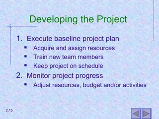Developing the Project
1. Execute baseline project plan
 Acquire and assign resources
 Train new team members
 Keep project on schedule
2. Monitor project progress
 Adjust resources, budget and/or activities
2.15
 