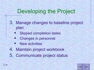 Developing the Project
3. Manage changes to baseline project
plan
 Slipped completion dates
 Changes in personnel
 New activities
4. Maintain project workbook
5. Communicate project status
2.16
 