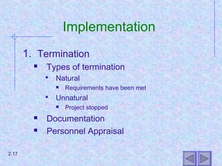 Implementation
1. Termination
 Types of termination
 Natural
 Requirements have been met
 Unnatural
 Project stopped
 Documentation
 Personnel Appraisal
2.17
 