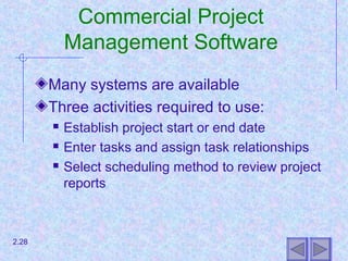 Commercial Project
Management Software
Many systems are available
Three activities required to use:
 Establish project start or end date
 Enter tasks and assign task relationships
 Select scheduling method to review project
reports
2.28
 