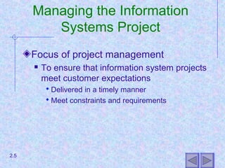 Managing the Information
Systems Project
Focus of project management
 To ensure that information system projects
meet customer expectations
 Delivered in a timely manner
 Meet constraints and requirements
2.5
 