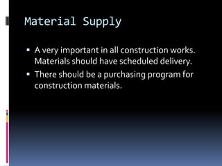Material Supply
 A very important in all construction works.
Materials should have scheduled delivery.
 There should be a purchasing program for
construction materials.
 