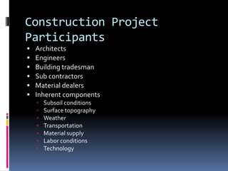 Construction Project
Participants
 Architects
 Engineers
 Building tradesman
 Sub contractors
 Material dealers
 Inherent components
 Subsoil conditions
 Surface topography
 Weather
 Transportation
 Material supply
 Labor conditions
 Technology
 