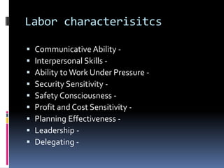Labor characterisitcs
 Communicative Ability -
 Interpersonal Skills -
 Ability toWork Under Pressure -
 Security Sensitivity -
 Safety Consciousness -
 Profit and Cost Sensitivity -
 Planning Effectiveness -
 Leadership -
 Delegating -
 