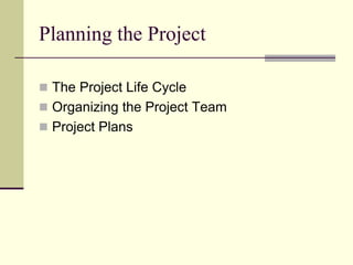Planning the Project
 The Project Life Cycle
 Organizing the Project Team
 Project Plans
 