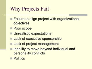 Why Projects Fail
 Failure to align project with organizational
objectives
 Poor scope
 Unrealistic expectations
 Lack of executive sponsorship
 Lack of project management
 Inability to move beyond individual and
personality conflicts
 Politics
 