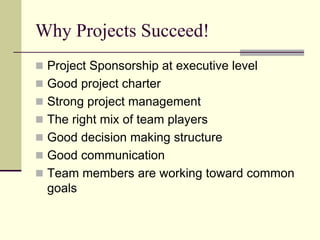 Why Projects Succeed!
 Project Sponsorship at executive level
 Good project charter
 Strong project management
 The right mix of team players
 Good decision making structure
 Good communication
 Team members are working toward common
goals
 