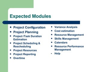 Expected Modules Project Configuration Project Planning Project /Task Duration Estimation  Project Scheduling & Rescheduling Project Resources Project Reporting Overtime Variance Analysis Cost estimation Resource Management Skills Management Calendars Resource Performance Management Help 
