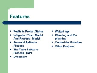 Features Realistic Project Status Integrated Team Model And Process  Model Personal Software Process   The Team Software Process (TSP)   Dynamism Weight age Planning and Re-  planning   Control the Freedom   Other Features 