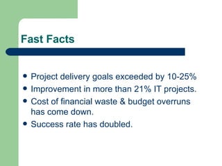 Fast Facts Project delivery goals exceeded by 10-25% Improvement in more than 21% IT projects. Cost of financial waste & budget overruns has come down. Success rate has doubled. 