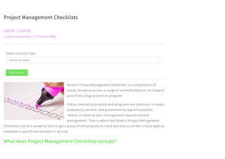 Project Management Checklists
$49.00 – $149.00
Licensing Options | Product FAQs
Select License Type
Stratrix Project Management Checklists is a compilation of
handy checklists across a range of activities that are an integral
part of any large project or program.
Today, enterprise projects and programs are extensive in scope,
complex by content, and paramount by way of outcomes. 
 Hence, it seems project management requires project
management. That is where the Stratrix Project Management
Checklists can be a powerful tool to get a grasp of the projects on hand and ensure all the critical tasks to
complete a specific workstream or activity.
What does Project Management Checklists Include?
ADD TO CART
Choose an option 
 
