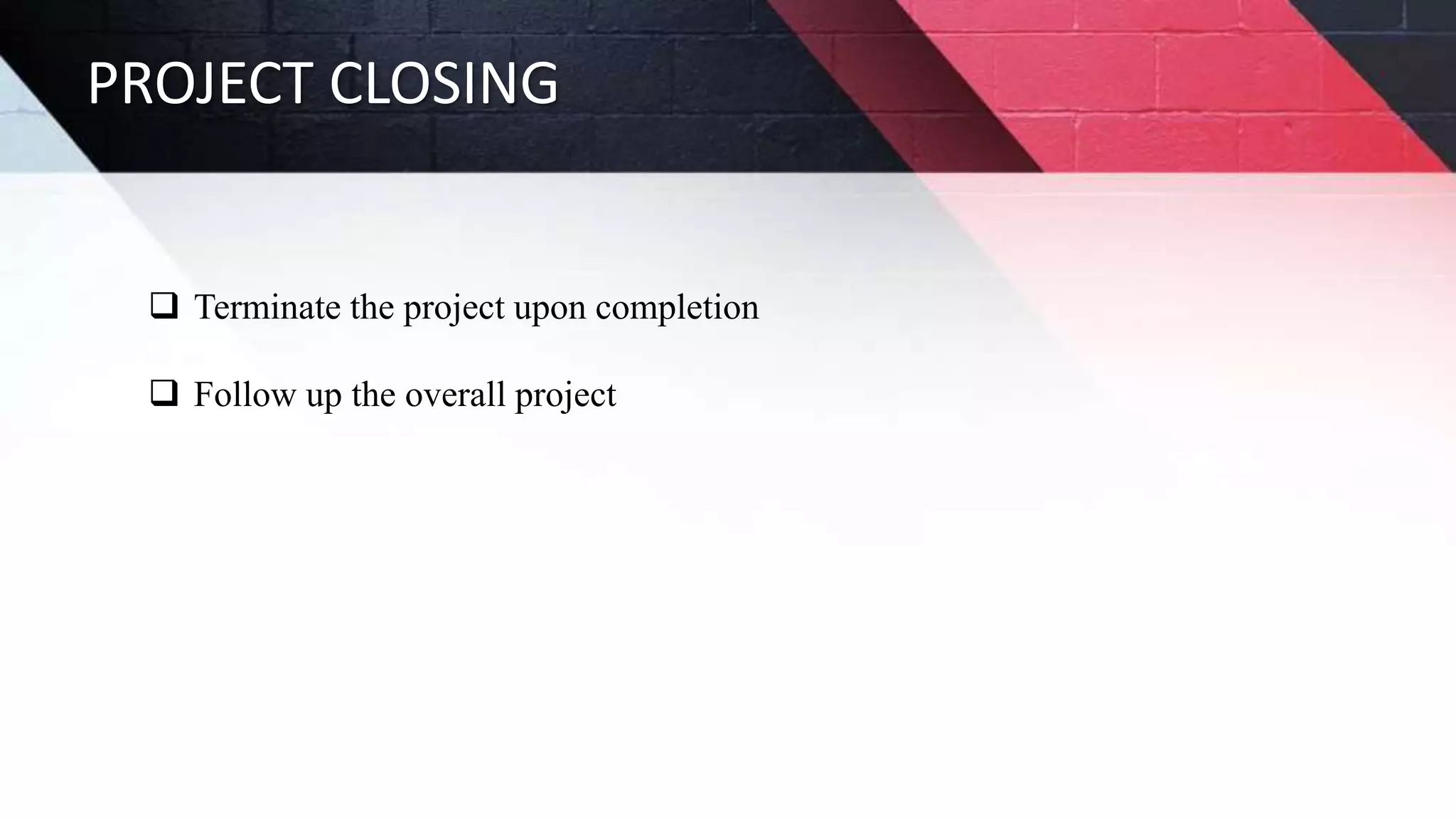 PROJECT CLOSING
 Terminate the project upon completion
 Follow up the overall project
 
