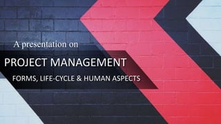 PROJECT MANAGEMENT
FORMS, LIFE-CYCLE & HUMAN ASPECTS
A presentation on
 