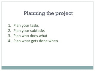 Planning the project Plan your tasks Plan your subtasks Plan who does what Plan what gets done when 