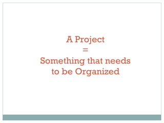 A Project = Something that needs to be Organized 