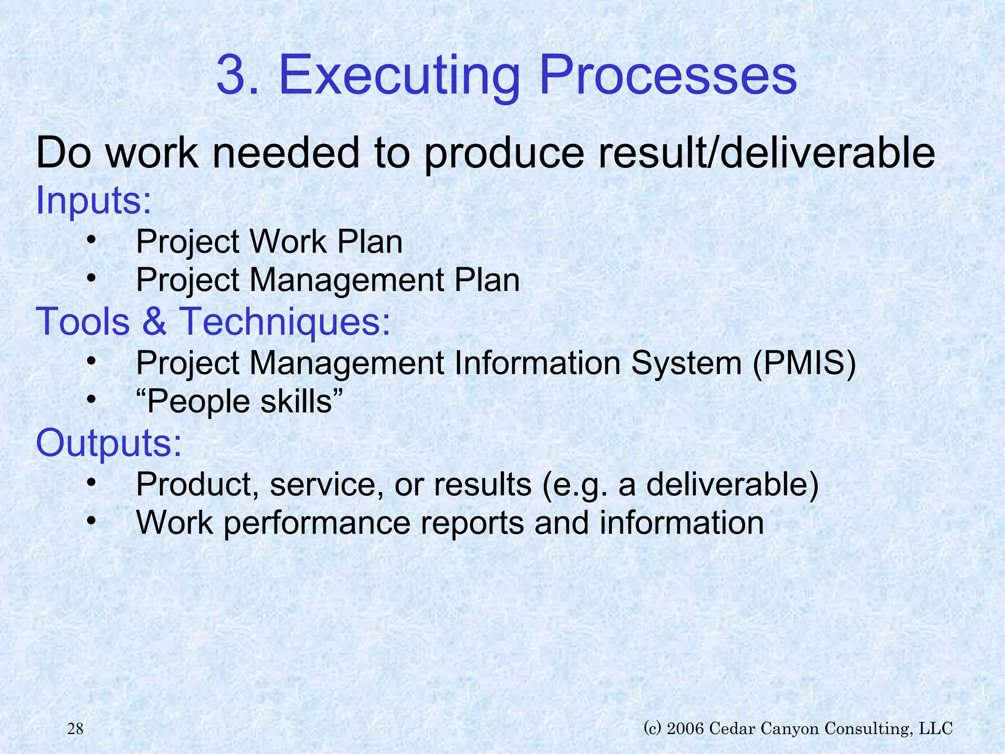 3. Executing Processes Do work needed to produce result/deliverable Inputs: Project Work Plan Project Management Plan Tools & Techniques: Project Management Information System (PMIS) “ People skills” Outputs: Product, service, or results (e.g. a deliverable) Work performance reports and information 