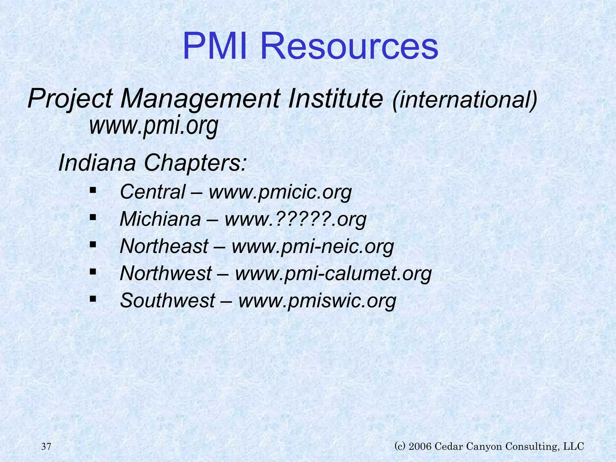 PMI Resources Project Management Institute  (international) www.pmi.org Indiana Chapters: Central – www.pmicic.org Michiana – www.?????.org Northeast – www.pmi-neic.org Northwest – www.pmi-calumet.org Southwest – www.pmiswic.org 