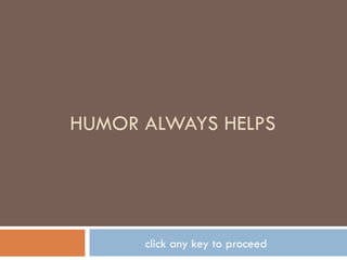 HUMOR ALWAYS HELPS click any key to proceed 