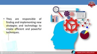 Academy for International Modern Studies (AIMS), UK. www.aims.education
• They are responsible of
finding and implementing new
strategies and technology to
create efficient and powerful
techniques.
 