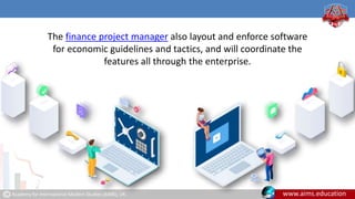Academy for International Modern Studies (AIMS), UK. www.aims.education
The finance project manager also layout and enforce software
for economic guidelines and tactics, and will coordinate the
features all through the enterprise.
 