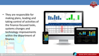 Academy for International Modern Studies (AIMS), UK. www.aims.education
• They are responsible for
making plans, leading and
taking control of activities of
the finance-focused tasks,
systems changes and
technology improvements
within the department of
finance.
 