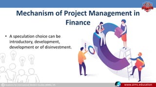 Academy for International Modern Studies (AIMS), UK. www.aims.education
Mechanism of Project Management in
Finance
• A speculation choice can be
introductory, development,
development or of disinvestment.
 
