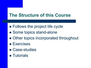 The Structure of this Course
 Follows the project life cycle
 Some topics stand-alone
 Other topics incorporated throughout
 Exercises
 Case-studies
 Tutorials
 