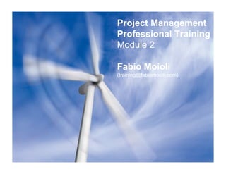 Project Management
Professional Training
Module 2

Fabio Moioli
(training@fabiomoioli.com)
 