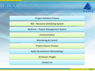 Project Initiation Process

  RSS – Resource Scheduling System

Redmine – Project Management System

          Communication

        Monitoring & Control

       Project Closure Process

  Radix Development Methodology

         Annexure: Images

             Contact Us

                                      Page 2
 