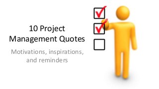 10 Project
Management Quotes
Motivations, inspirations,
and reminders
 